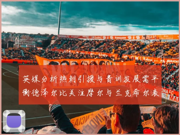 英媒分析热刺引援与青训发展需平衡德泽尔比关注摩尔与兰克希尔表现