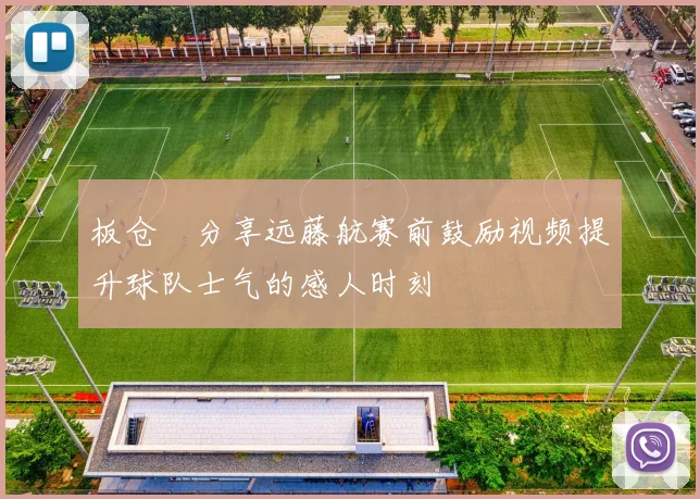 板仓滉分享远藤航赛前鼓励视频提升球队士气的感人时刻