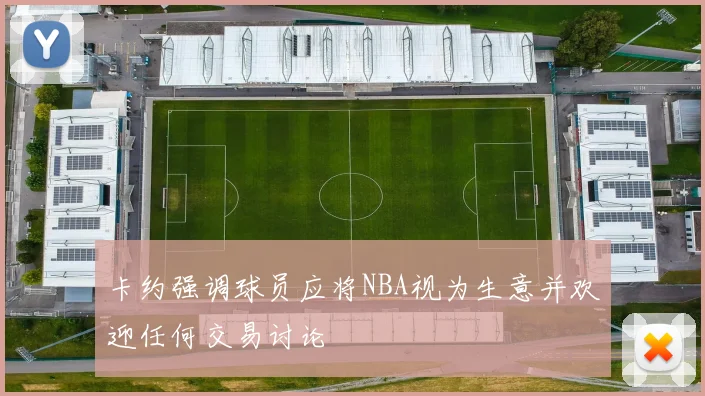卡约强调球员应将NBA视为生意并欢迎任何交易讨论