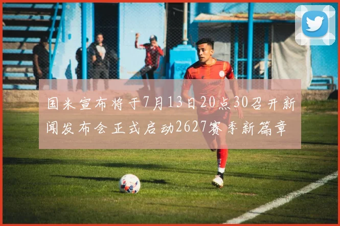 国米宣布将于7月13日20点30召开新闻发布会正式启动2627赛季新篇章