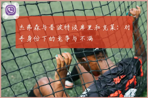 杰弗森与香波特谈库里和克莱：对手身份下的竞争与不满