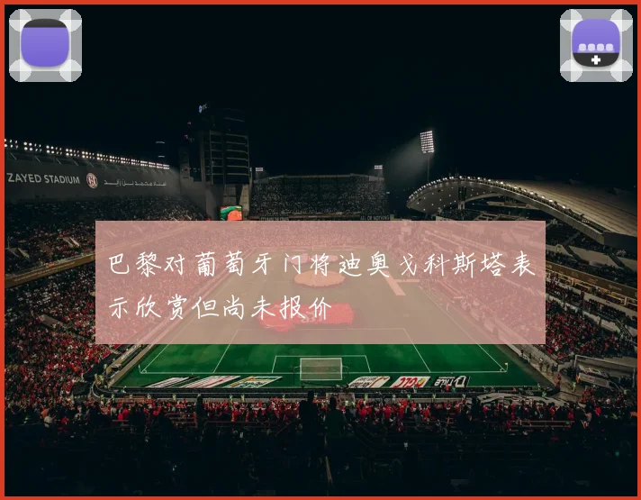 巴黎对葡萄牙门将迪奥戈科斯塔表示欣赏但尚未报价