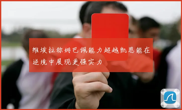 维埃拉称姆巴佩能力超越凯恩能在逆境中展现更强实力