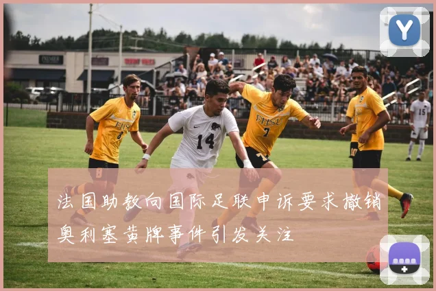 法国助教向国际足联申诉要求撤销奥利塞黄牌事件引发关注