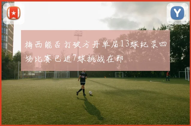 梅西能否打破方丹单届13球纪录四场比赛已进7球挑战在即