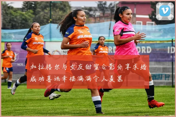 加拉格尔与女友甜蜜合影分享求婚成功喜讯幸福满满令人羡慕