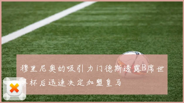穆里尼奥的吸引力门德斯透露B席世界杯后迅速决定加盟皇马