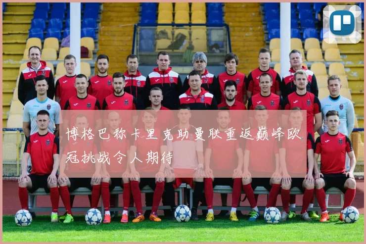博格巴称卡里克助曼联重返巅峰欧冠挑战令人期待