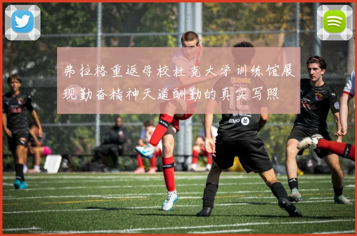 弗拉格重返母校杜克大学训练馆展现勤奋精神天道酬勤的真实写照